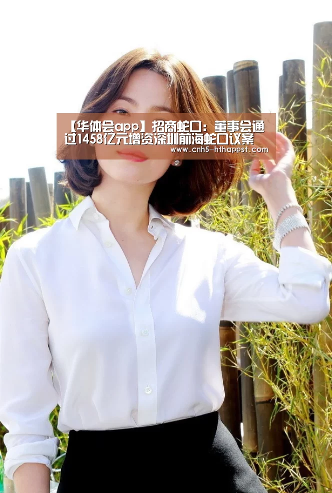 【华体会app】招商蛇口：董事会通过1458亿元增资深圳前海蛇口议案